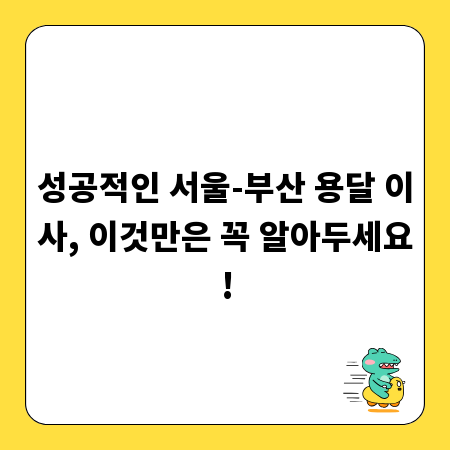 성공적인 서울-부산 용달 이사, 이것만은 꼭 알아두세요!