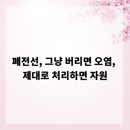 폐전선, 그냥 버리면 오염, 제대로 처리하면 자원