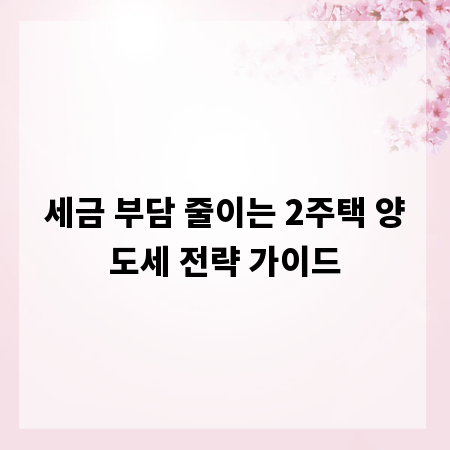 세금 부담 줄이는 2주택 양도세 전략 가이드