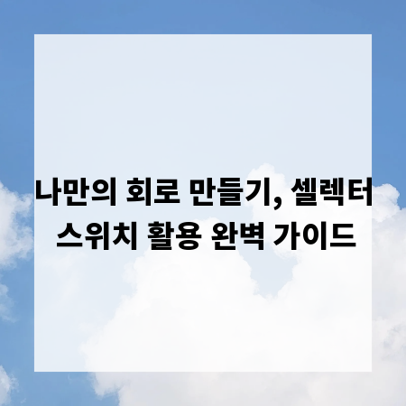 나만의 회로 만들기, 셀렉터 스위치 활용 완벽 가이드