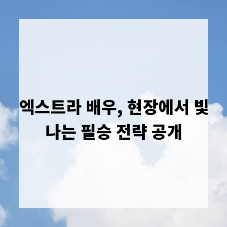 엑스트라 배우, 현장에서 빛나는 필승 전략 공개
