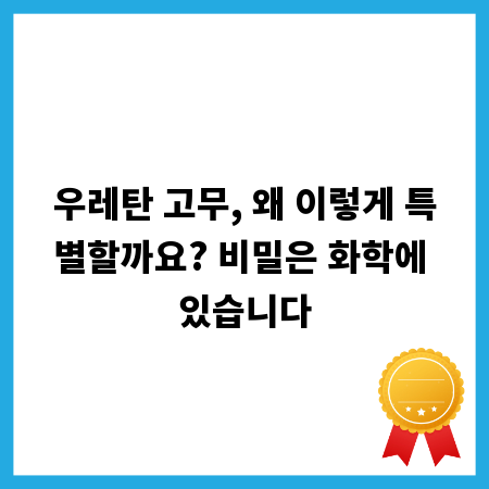 우레탄 고무, 왜 이렇게 특별할까요? 비밀은 화학에 있습니다