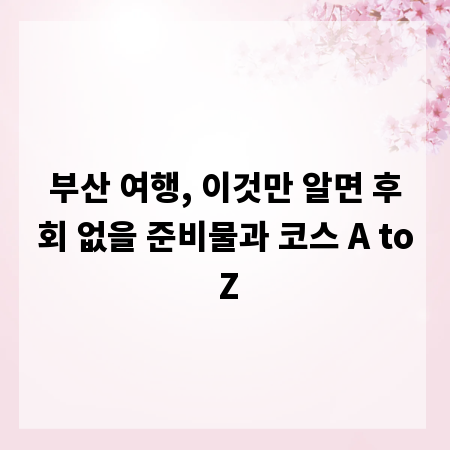 부산 여행, 이것만 알면 후회 없을 준비물과 코스 A to Z