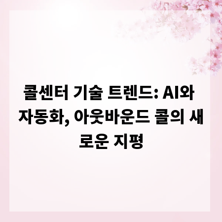 콜센터 기술 트렌드: AI와 자동화, 아웃바운드 콜의 새로운 지평