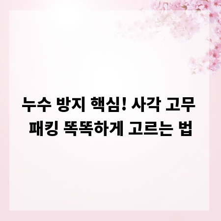 누수 방지 핵심! 사각 고무 패킹 똑똑하게 고르는 법