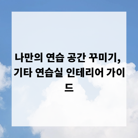 나만의 연습 공간 꾸미기, 기타 연습실 인테리어 가이드