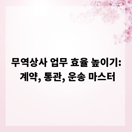무역상사 업무 효율 높이기: 계약, 통관, 운송 마스터