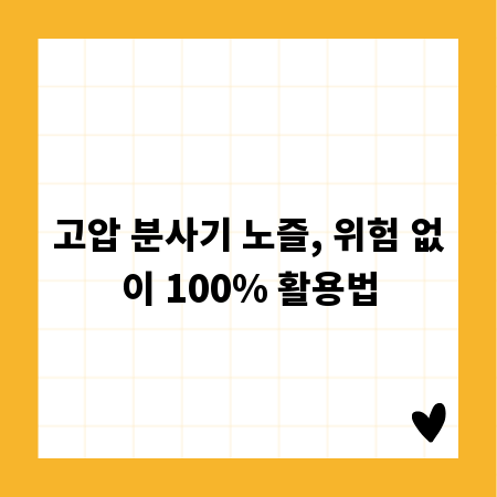 고압 분사기 노즐, 위험 없이 100% 활용법