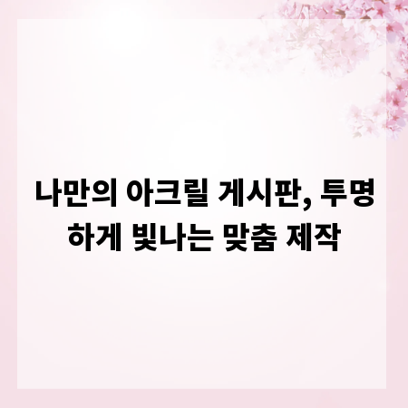 나만의 아크릴 게시판, 투명하게 빛나는 맞춤 제작