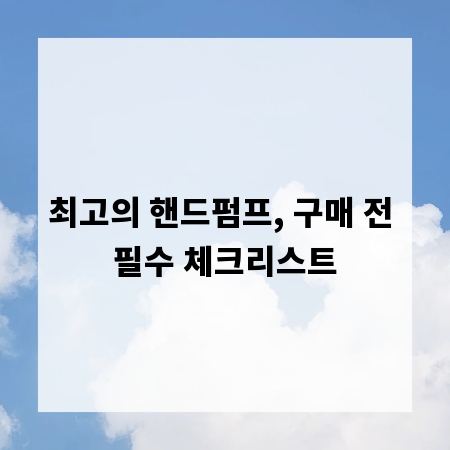 최고의 핸드펌프, 구매 전 필수 체크리스트