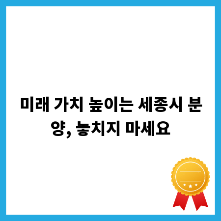 미래 가치 높이는 세종시 분양, 놓치지 마세요