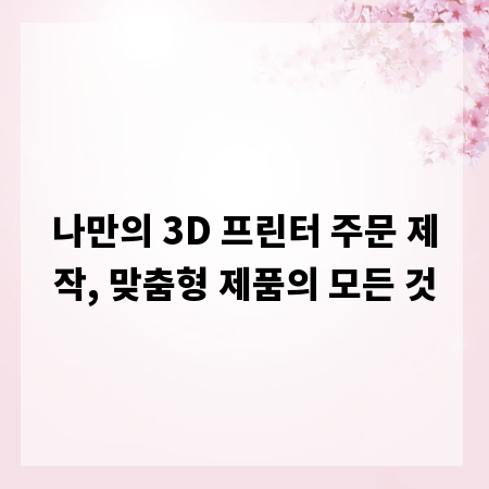 나만의 3D 프린터 주문 제작, 맞춤형 제품의 모든 것