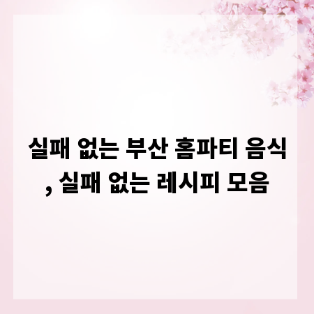 실패 없는 부산 홈파티 음식, 실패 없는 레시피 모음
