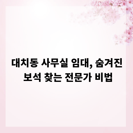 대치동 사무실 임대, 숨겨진 보석 찾는 전문가 비법