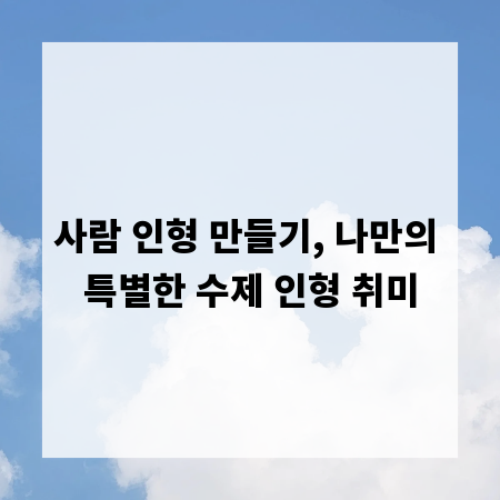 사람 인형 만들기, 나만의 특별한 수제 인형 취미