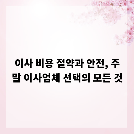 이사 비용 절약과 안전, 주말 이사업체 선택의 모든 것