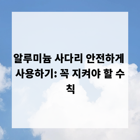 알루미늄 사다리 안전하게 사용하기: 꼭 지켜야 할 수칙