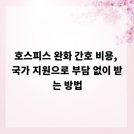 호스피스 완화 간호 비용, 국가 지원으로 부담 없이 받는 방법