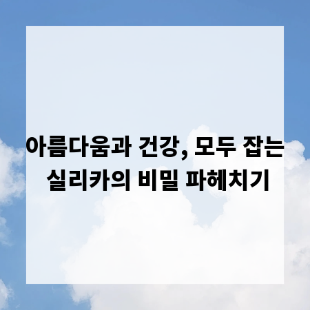 아름다움과 건강, 모두 잡는 실리카의 비밀 파헤치기