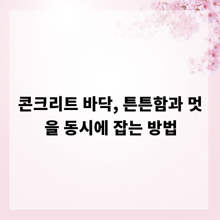콘크리트 바닥, 튼튼함과 멋을 동시에 잡는 방법