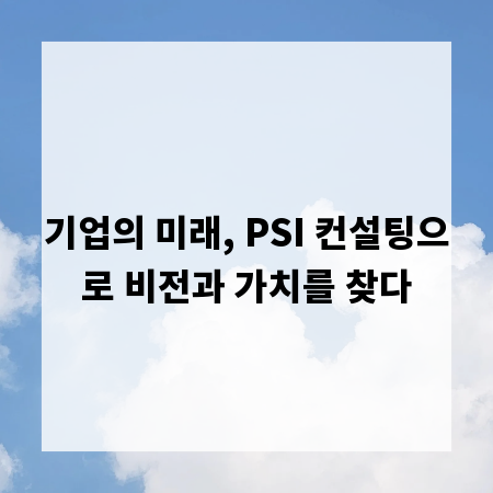 기업의 미래, PSI 컨설팅으로 비전과 가치를 찾다