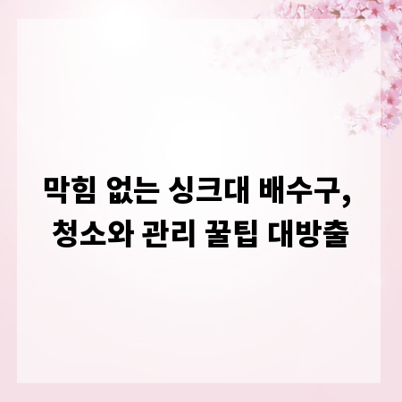 막힘 없는 싱크대 배수구, 청소와 관리 꿀팁 대방출