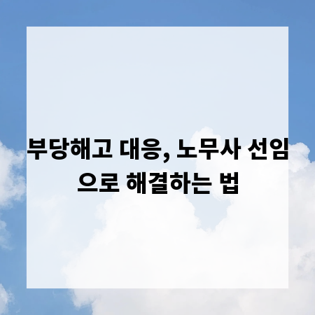 부당해고 대응, 노무사 선임으로 해결하는 법
