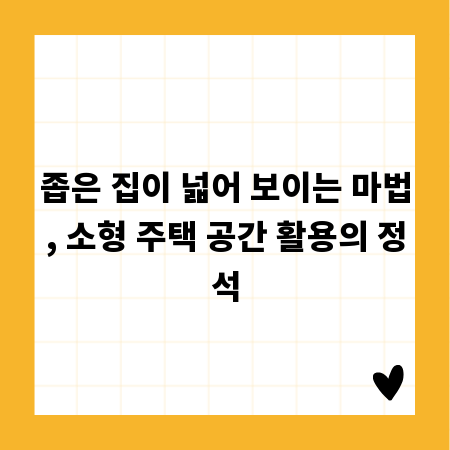 좁은 집이 넓어 보이는 마법, 소형 주택 공간 활용의 정석